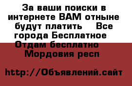 За ваши поиски в интернете ВАМ отныне будут платить! - Все города Бесплатное » Отдам бесплатно   . Мордовия респ.